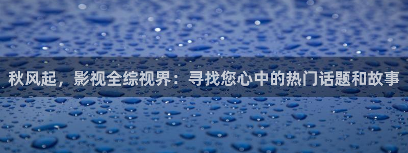 88影视网页版：秋风起，影视全综视界：寻找您心中的热门话题和故事
