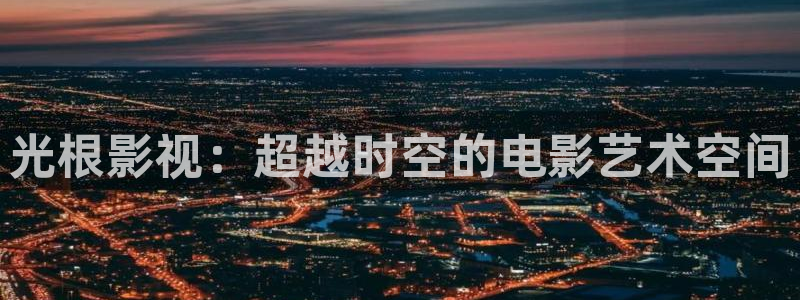 米奇8888影院：光根影视：超越时空的电影艺术空间